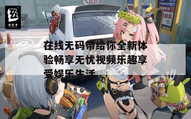 在线无码带给你全新体验畅享无忧视频乐趣享受娱乐生活