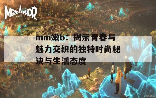 mm嫩b：揭示青春与魅力交织的独特时尚秘诀与生活态度