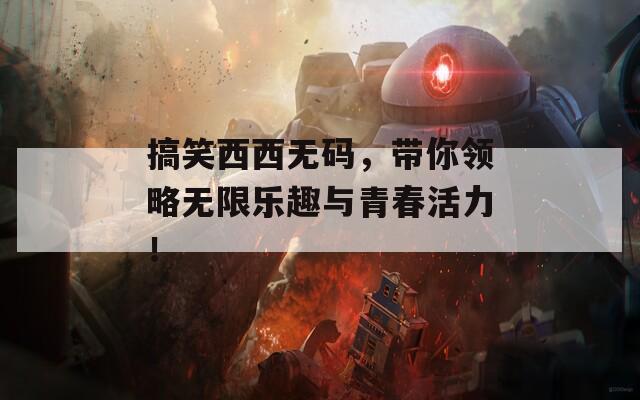 搞笑西西无码，带你领略无限乐趣与青春活力！