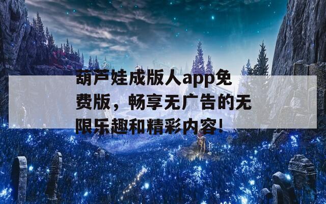 葫芦娃成版人app免费版，畅享无广告的无限乐趣和精彩内容!