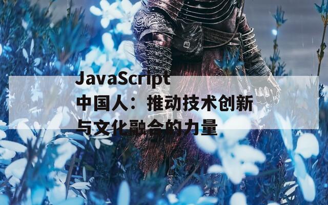 JavaScript中国人：推动技术创新与文化融合的力量