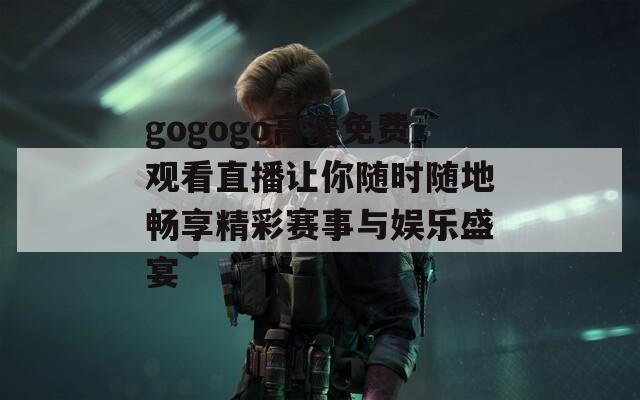 gogogo高清免费观看直播让你随时随地畅享精彩赛事与娱乐盛宴