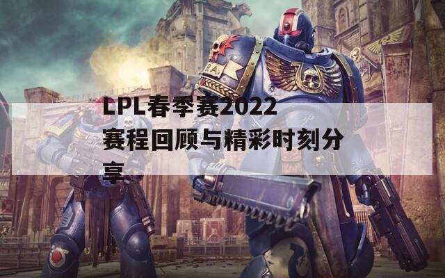 LPL春季赛2022赛程回顾与精彩时刻分享