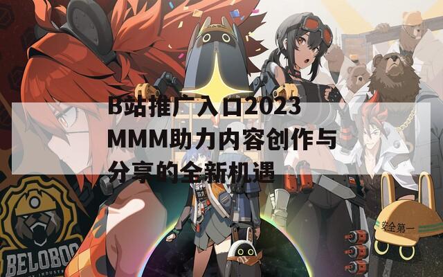 B站推广入口2023MMM助力内容创作与分享的全新机遇