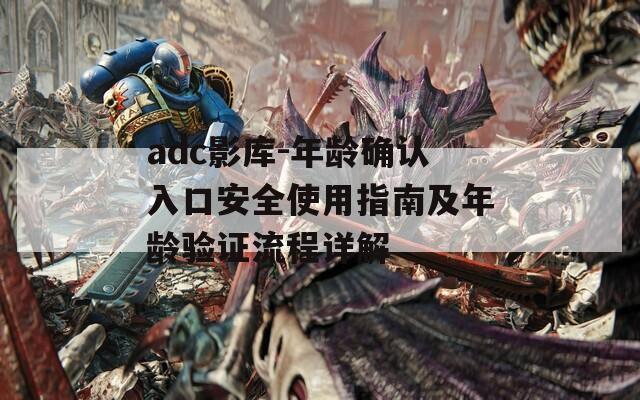 adc影库-年龄确认入口安全使用指南及年龄验证流程详解