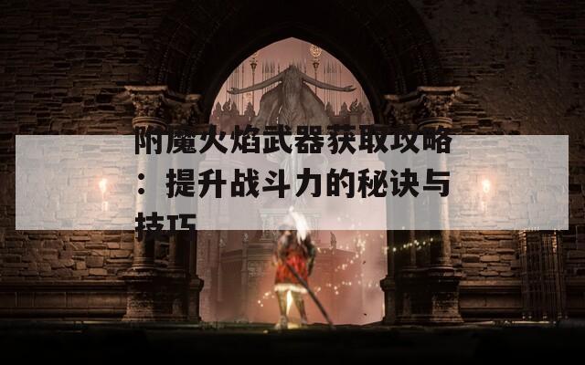 附魔火焰武器获取攻略：提升战斗力的秘诀与技巧