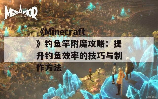 《Minecraft》钓鱼竿附魔攻略：提升钓鱼效率的技巧与制作方法