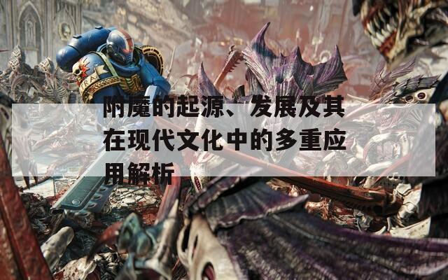 附魔的起源、发展及其在现代文化中的多重应用解析