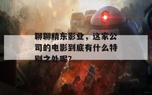 聊聊精东影业，这家公司的电影到底有什么特别之处呢？