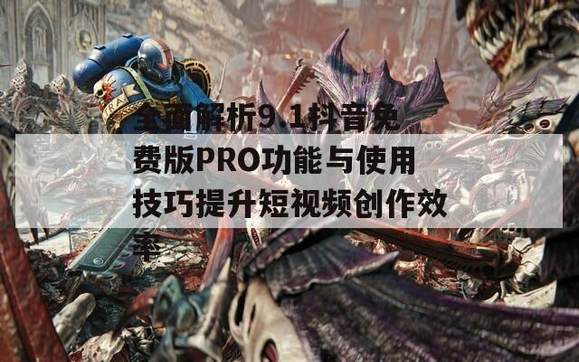 全面解析9.1抖音免费版PRO功能与使用技巧提升短视频创作效率