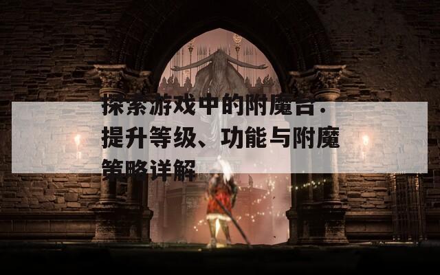 探索游戏中的附魔台：提升等级、功能与附魔策略详解