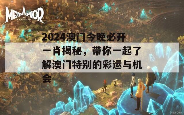 2024澳门今晚必开一肖揭秘，带你一起了解澳门特别的彩运与机会