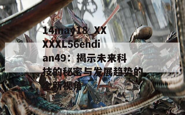 14may18_XXXXXL56endian49：揭示未来科技的秘密与发展趋势的全新视角