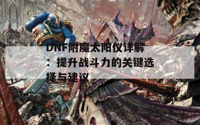 DNF附魔太阳仪详解：提升战斗力的关键选择与建议