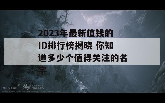 2023年最新值钱的ID排行榜揭晓 你知道多少个值得关注的名字