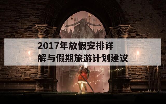 2017年放假安排详解与假期旅游计划建议