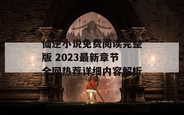 仙逆小说免费阅读完整版 2023最新章节全网热荐详细内容解析