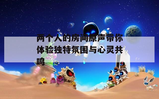 两个人的房间原声带你体验独特氛围与心灵共鸣