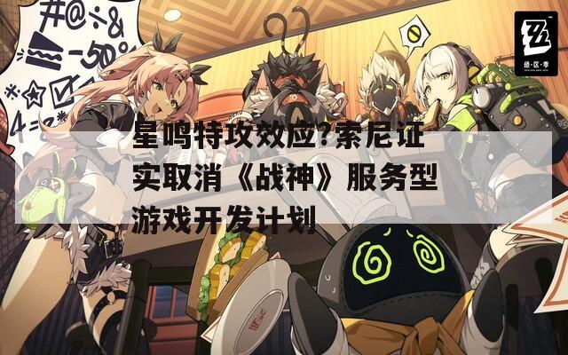 星鸣特攻效应?索尼证实取消《战神》服务型游戏开发计划