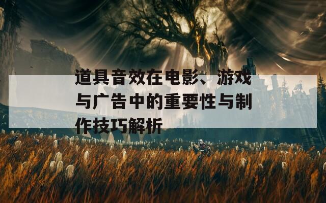 道具音效在电影、游戏与广告中的重要性与制作技巧解析