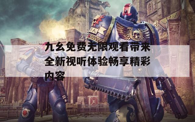 九幺免费无限观看带来全新视听体验畅享精彩内容