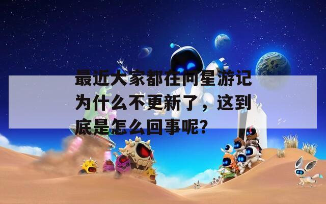 最近大家都在问星游记为什么不更新了，这到底是怎么回事呢？