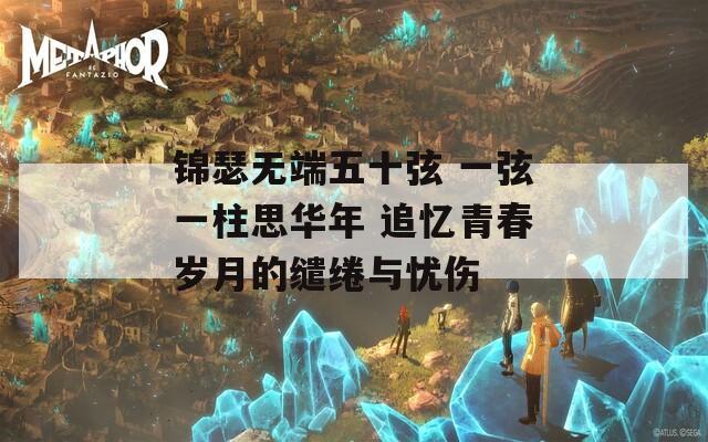 锦瑟无端五十弦 一弦一柱思华年 追忆青春岁月的缱绻与忧伤