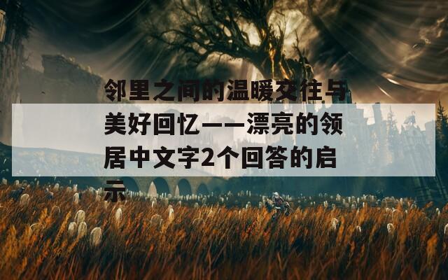 邻里之间的温暖交往与美好回忆——漂亮的领居中文字2个回答的启示