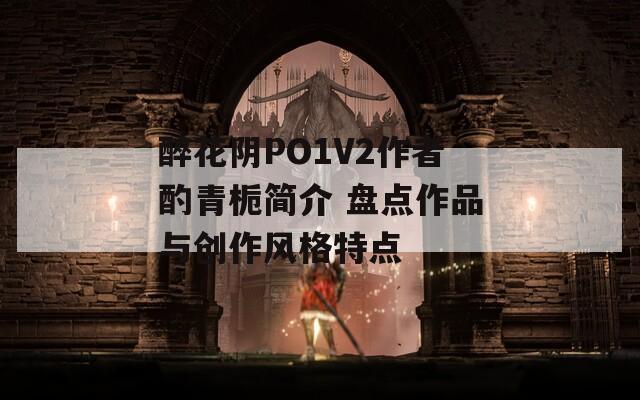 醉花阴PO1V2作者酌青栀简介 盘点作品与创作风格特点