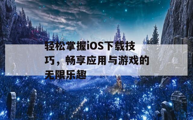 轻松掌握iOS下载技巧，畅享应用与游戏的无限乐趣