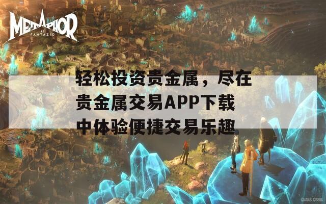 轻松投资贵金属，尽在贵金属交易APP下载中体验便捷交易乐趣