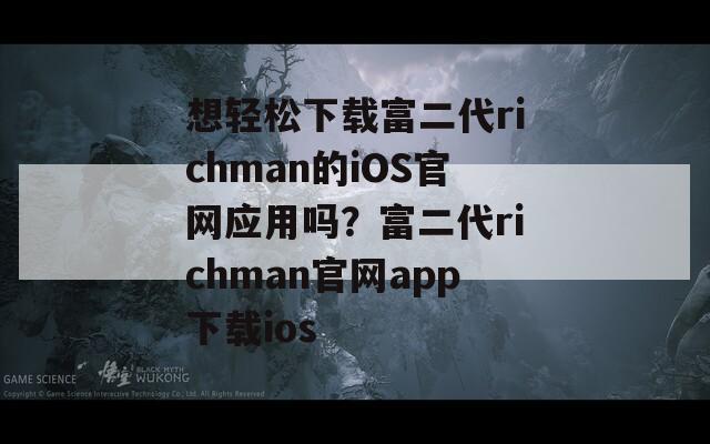 想轻松下载富二代richman的iOS官网应用吗？富二代richman官网app下载ios