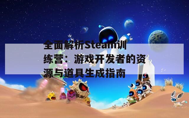 全面解析Steam训练营：游戏开发者的资源与道具生成指南