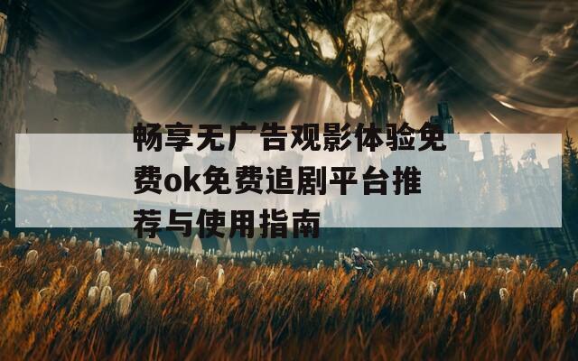 畅享无广告观影体验免费ok免费追剧平台推荐与使用指南