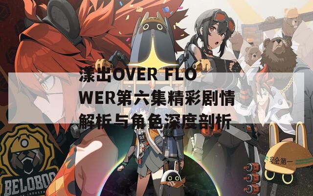 漾出OVER FLOWER第六集精彩剧情解析与角色深度剖析