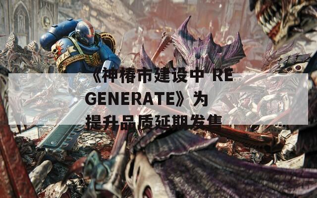 《神椿市建设中 REGENERATE》为提升品质延期发售