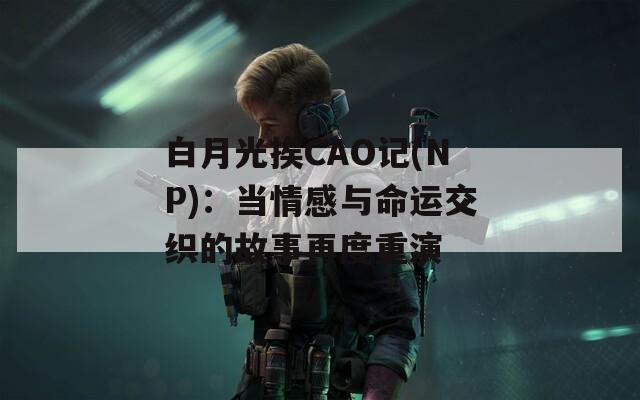 白月光挨CAO记(NP)：当情感与命运交织的故事再度重演