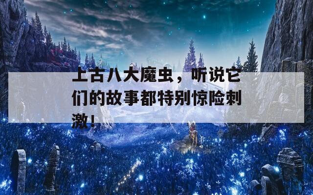 上古八大魔虫，听说它们的故事都特别惊险刺激！