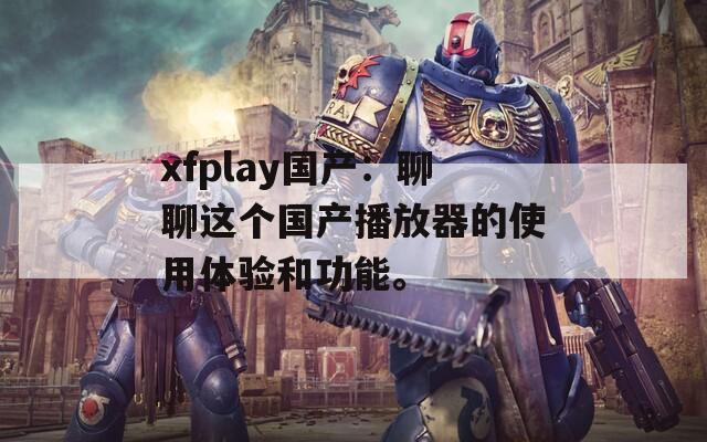 xfplay国产：聊聊这个国产播放器的使用体验和功能。