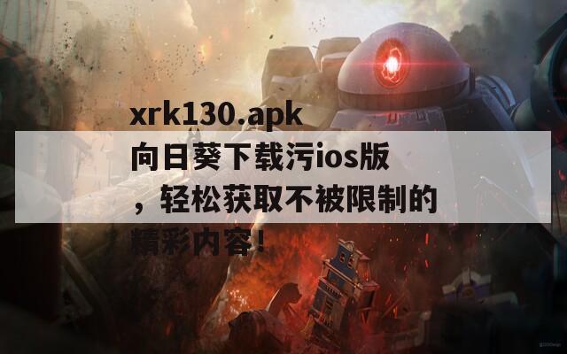 xrk130.apk向日葵下载污ios版，轻松获取不被限制的精彩内容！