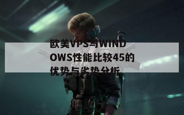 欧美VPS与WINDOWS性能比较45的优势与劣势分析