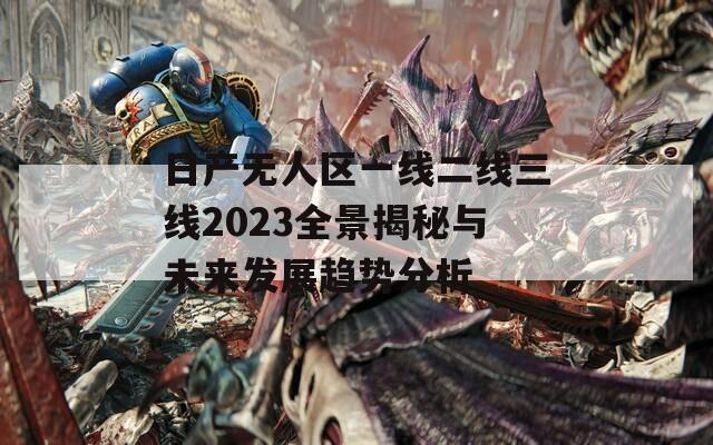 日产无人区一线二线三线2023全景揭秘与未来发展趋势分析