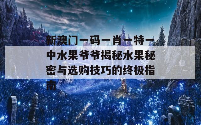 新澳门一码一肖一特一中水果爷爷揭秘水果秘密与选购技巧的终极指南