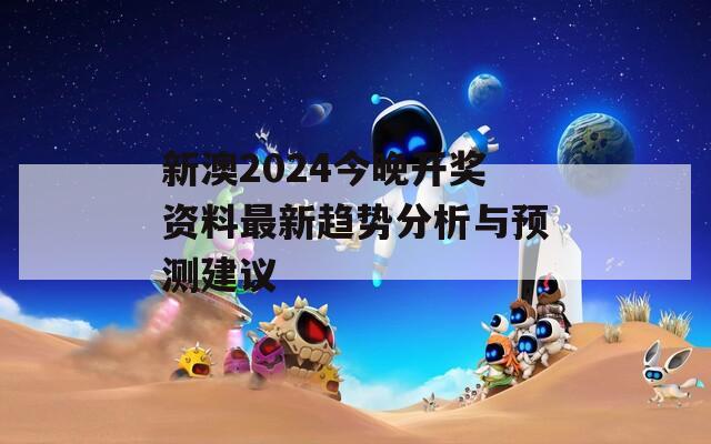 新澳2024今晚开奖资料最新趋势分析与预测建议