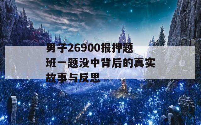 男子26900报押题班一题没中背后的真实故事与反思