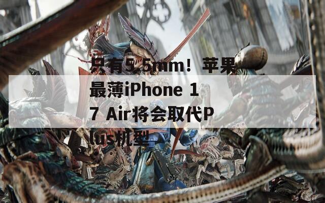 只有5.5mm！苹果最薄iPhone 17 Air将会取代Plus机型