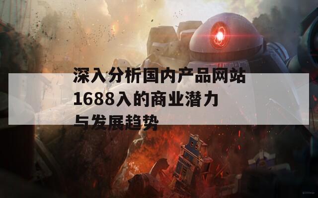 深入分析国内产品网站1688入的商业潜力与发展趋势