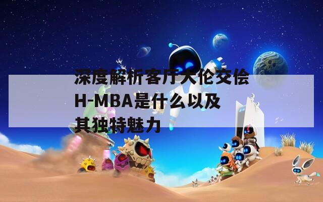 深度解析客厅大伦交侩H-MBA是什么以及其独特魅力