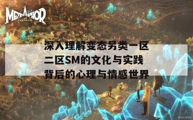 深入理解变态另类一区二区SM的文化与实践背后的心理与情感世界