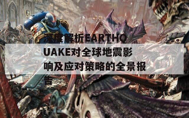 深度解析EARTHQUAKE对全球地震影响及应对策略的全景报告